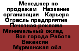 Менеджер по продажам › Название организации ­ Карьера › Отрасль предприятия ­ Печатная реклама › Минимальный оклад ­ 60 000 - Все города Работа » Вакансии   . Мурманская обл.,Оленегорск г.